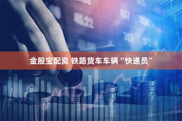金股宝配资 铁路货车车辆“快递员”