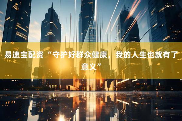 易速宝配资 “守护好群众健康，我的人生也就有了意义”