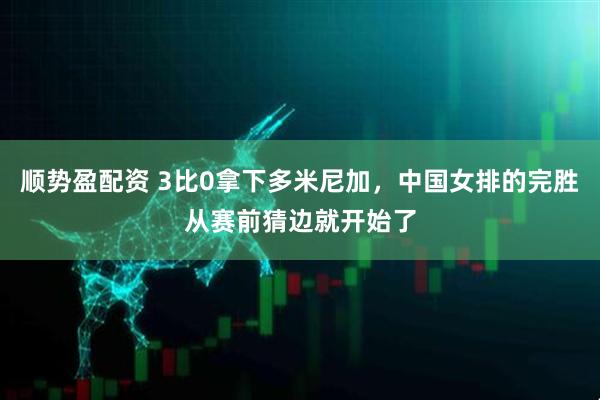 顺势盈配资 3比0拿下多米尼加，中国女排的完胜从赛前猜边就开始了