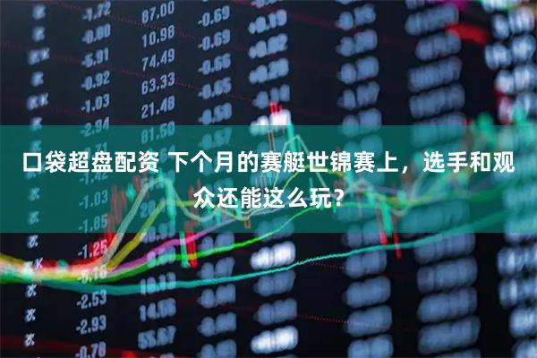 口袋超盘配资 下个月的赛艇世锦赛上，选手和观众还能这么玩？