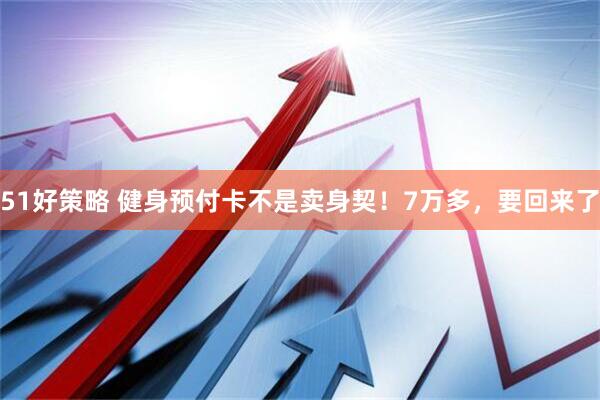 51好策略 健身预付卡不是卖身契！7万多，要回来了