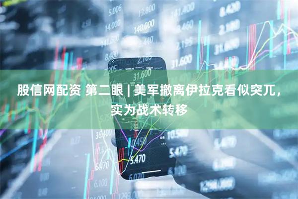 股信网配资 第二眼 | 美军撤离伊拉克看似突兀，实为战术转移