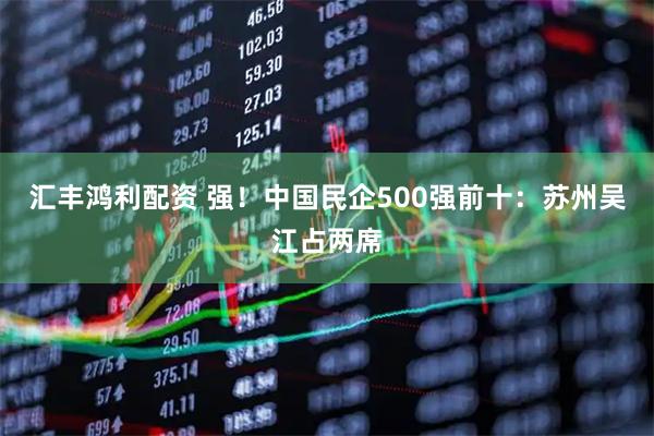 汇丰鸿利配资 强！中国民企500强前十：苏州吴江占两席