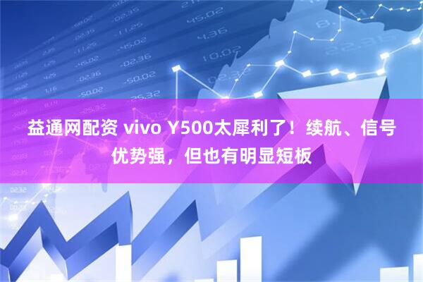 益通网配资 vivo Y500太犀利了！续航、信号优势强，但也有明显短板