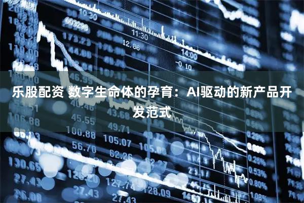 乐股配资 数字生命体的孕育：AI驱动的新产品开发范式