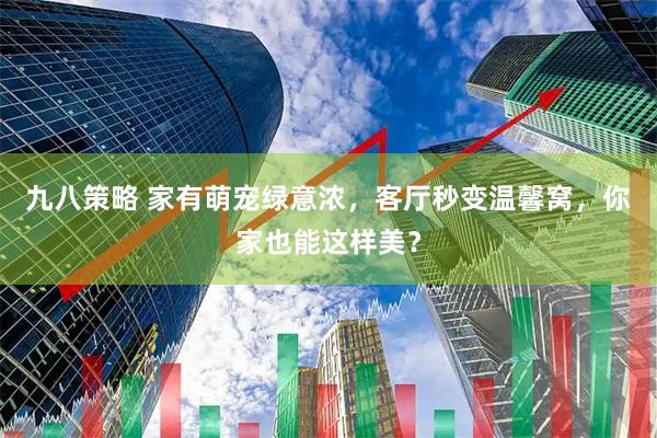 九八策略 家有萌宠绿意浓，客厅秒变温馨窝，你家也能这样美？