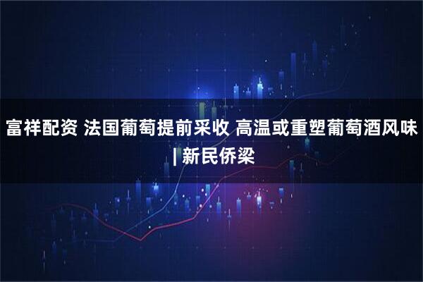 富祥配资 法国葡萄提前采收 高温或重塑葡萄酒风味 | 新民侨梁