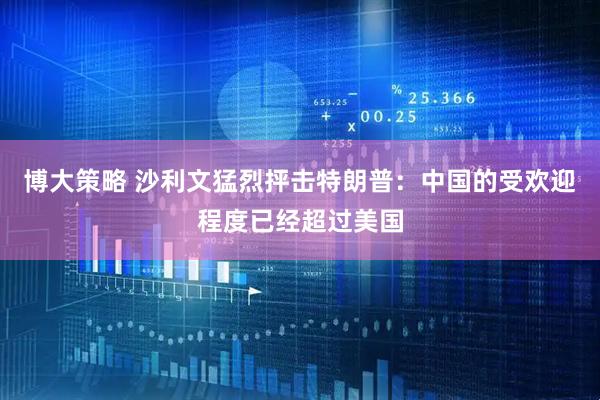 博大策略 沙利文猛烈抨击特朗普：中国的受欢迎程度已经超过美国