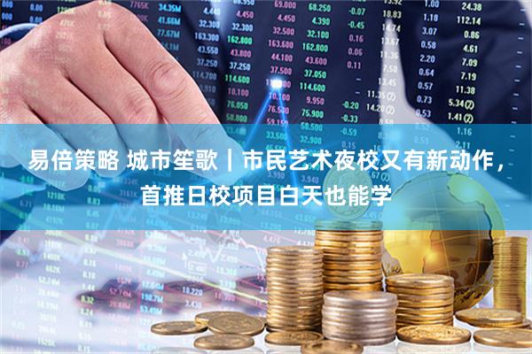 易倍策略 城市笙歌｜市民艺术夜校又有新动作，首推日校项目白天也能学