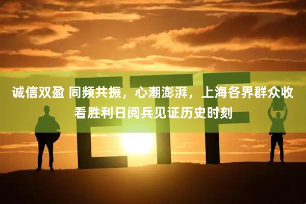 诚信双盈 同频共振，心潮澎湃，上海各界群众收看胜利日阅兵见证历史时刻