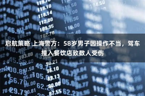 启航策略 上海警方：58岁男子因操作不当，驾车撞入餐饮店致数人受伤