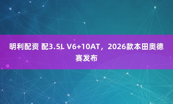 明利配资 配3.5L V6+10AT，2026款本田奥德赛发布