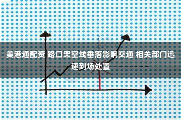 美港通配资 路口架空线垂落影响交通 相关部门迅速到场处置