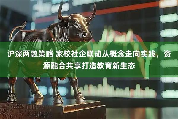 沪深两融策略 家校社企联动从概念走向实践，资源融合共享打造教育新生态