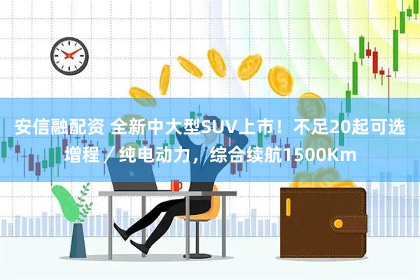 安信融配资 全新中大型SUV上市！不足20起可选增程／纯电动力，综合续航1500Km