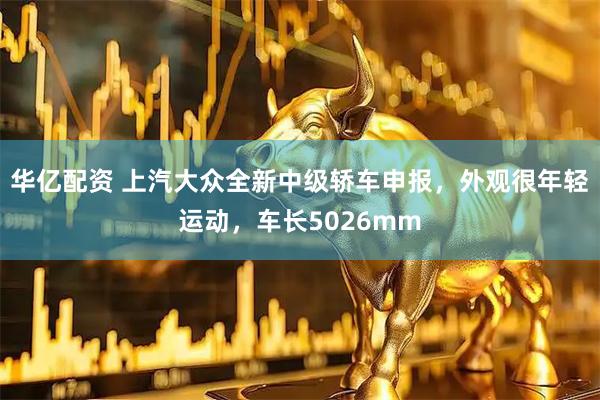 华亿配资 上汽大众全新中级轿车申报，外观很年轻运动，车长5026mm