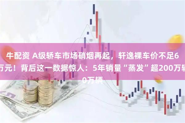 牛配资 A级轿车市场硝烟再起，轩逸裸车价不足6万元！背后这一数据惊人：5年销量“蒸发”超200万辆