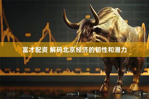 富才配资 解码北京经济的韧性和潜力