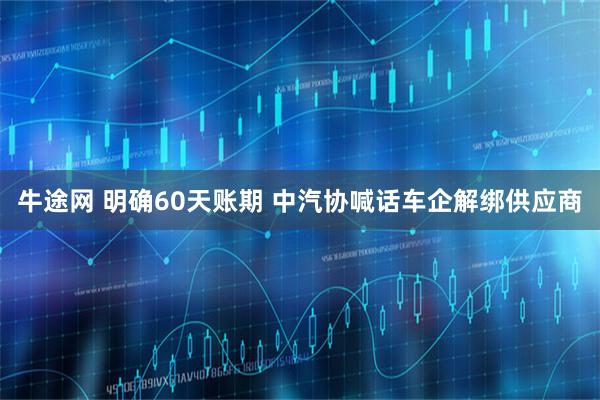 牛途网 明确60天账期 中汽协喊话车企解绑供应商