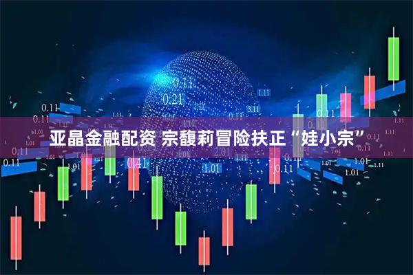亚晶金融配资 宗馥莉冒险扶正“娃小宗”