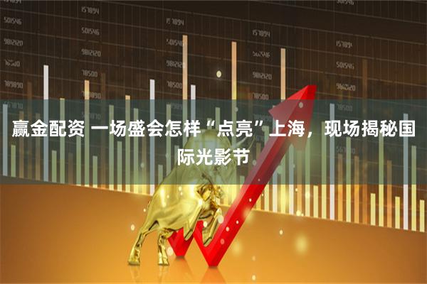 赢金配资 一场盛会怎样“点亮”上海，现场揭秘国际光影节