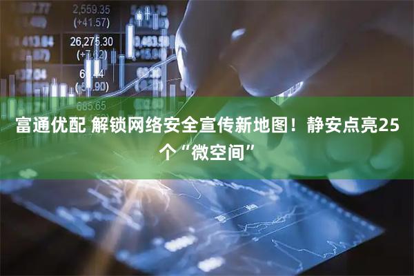 富通优配 解锁网络安全宣传新地图！静安点亮25个“微空间”
