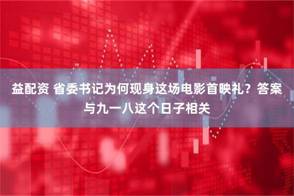 益配资 省委书记为何现身这场电影首映礼？答案与九一八这个日子相关