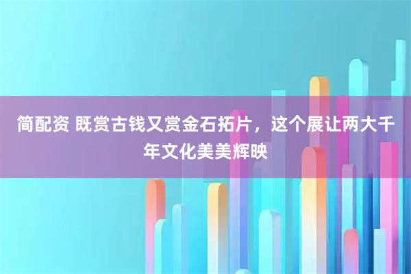 简配资 既赏古钱又赏金石拓片，这个展让两大千年文化美美辉映