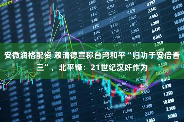 安微润格配资 赖清德宣称台湾和平“归功于安倍晋三”，北平锋：21世纪汉奸作为