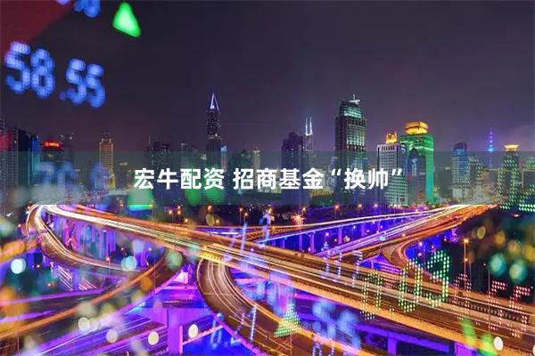 宏牛配资 招商基金“换帅”