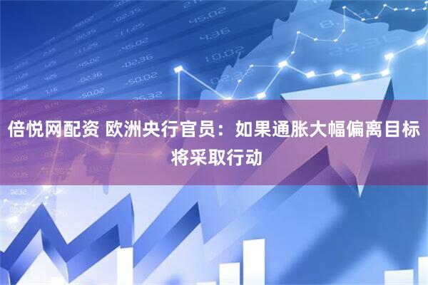 倍悦网配资 欧洲央行官员：如果通胀大幅偏离目标 将采取行动