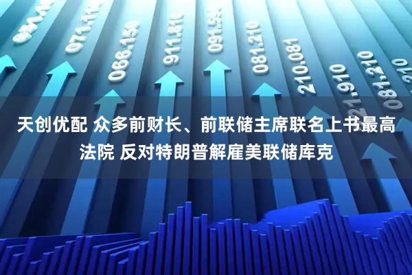 天创优配 众多前财长、前联储主席联名上书最高法院 反对特朗普解雇美联储库克