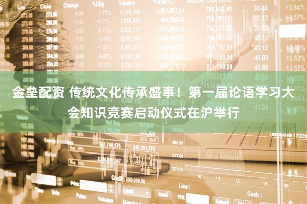 金垒配资 传统文化传承盛事！第一届论语学习大会知识竞赛启动仪式在沪举行
