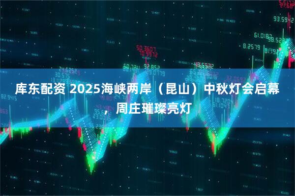 库东配资 2025海峡两岸（昆山）中秋灯会启幕，周庄璀璨亮灯