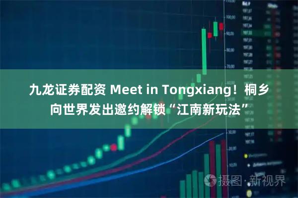 九龙证券配资 Meet in Tongxiang！桐乡向世界发出邀约解锁“江南新玩法”