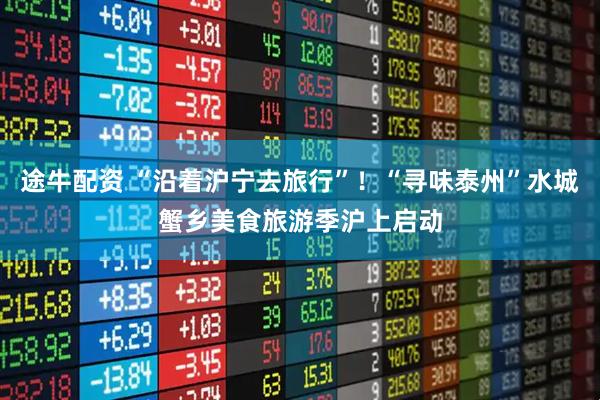 途牛配资 “沿着沪宁去旅行”！“寻味泰州”水城蟹乡美食旅游季沪上启动