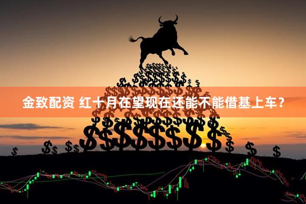 金致配资 红十月在望现在还能不能借基上车？