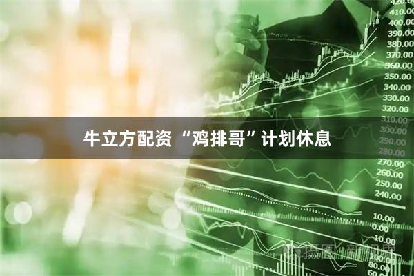 牛立方配资 “鸡排哥”计划休息