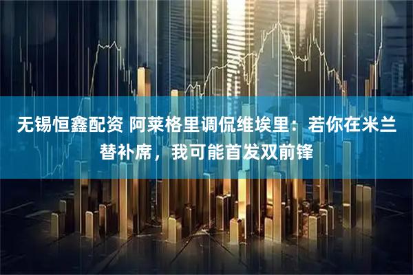 无锡恒鑫配资 阿莱格里调侃维埃里：若你在米兰替补席，我可能首发双前锋