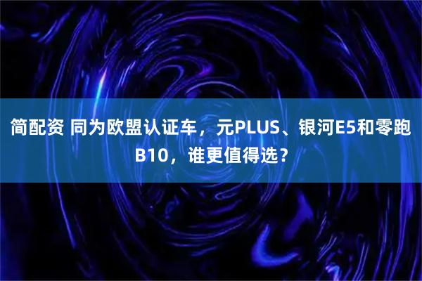 简配资 同为欧盟认证车，元PLUS、银河E5和零跑B10，谁更值得选？