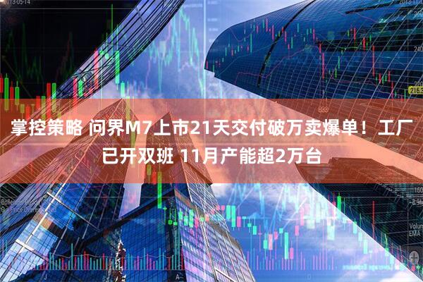 掌控策略 问界M7上市21天交付破万卖爆单！工厂已开双班 11月产能超2万台