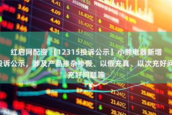 红启网配资 【12315投诉公示】小熊电器新增5件投诉公示，涉及产品掺杂掺假、以假充真、以次充好问题等