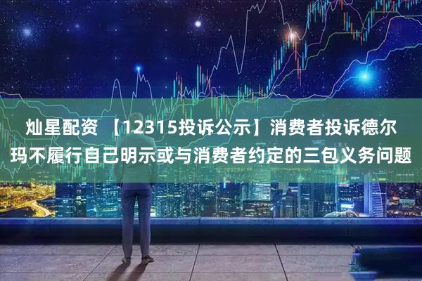 灿星配资 【12315投诉公示】消费者投诉德尔玛不履行自己明示或与消费者约定的三包义务问题