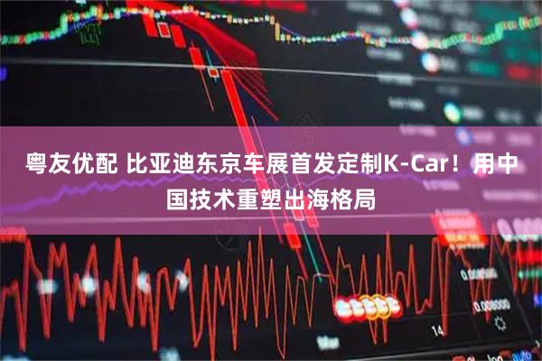 粤友优配 比亚迪东京车展首发定制K-Car！用中国技术重塑出海格局