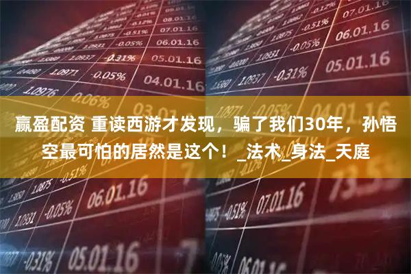 赢盈配资 重读西游才发现，骗了我们30年，孙悟空最可怕的居然是这个！_法术_身法_天庭