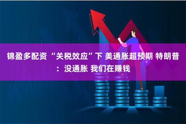 锦盈多配资 “关税效应”下 美通胀超预期 特朗普：没通胀 我们在赚钱