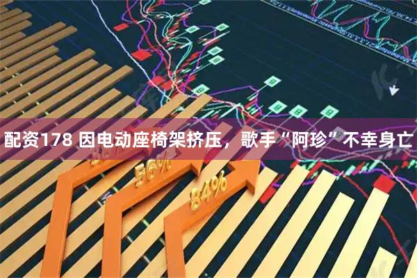 配资178 因电动座椅架挤压，歌手“阿珍”不幸身亡