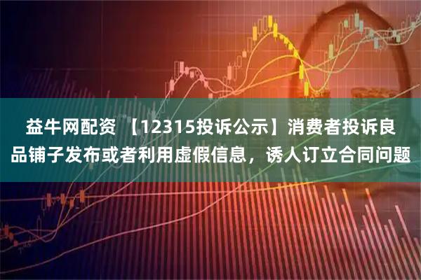 益牛网配资 【12315投诉公示】消费者投诉良品铺子发布或者利用虚假信息，诱人订立合同问题
