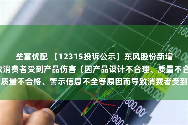 垒富优配 【12315投诉公示】东风股份新增2件投诉公示,涉及导致消费者受到产品伤害(因产品设计不合理、质量不合格、警示信息不全等原因而导致消费者受到产品伤害)问题等