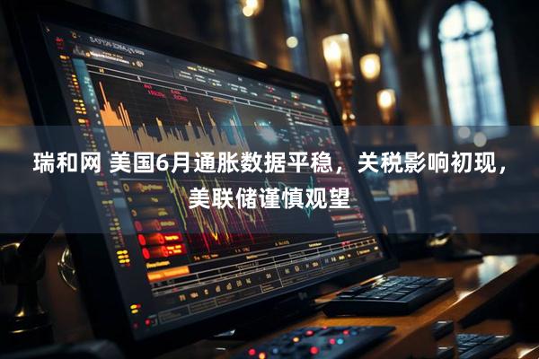 瑞和网 美国6月通胀数据平稳，关税影响初现，美联储谨慎观望
